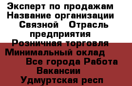 Эксперт по продажам › Название организации ­ Связной › Отрасль предприятия ­ Розничная торговля › Минимальный оклад ­ 23 000 - Все города Работа » Вакансии   . Удмуртская респ.,Сарапул г.